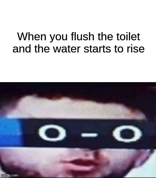 O-O | When you flush the toilet and the water starts to rise | image tagged in memes,blank transparent square,o-o man | made w/ Imgflip meme maker