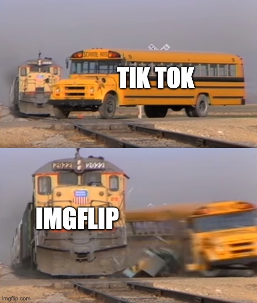 I know that Tik Tok is not bad it is just some of the people in Tik Tok that are bad | TIK TOK; IMGFLIP | image tagged in a train hitting a school bus | made w/ Imgflip meme maker