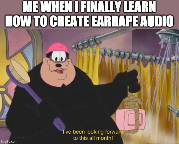 I’ve been looking forward to this all month | ME WHEN I FINALLY LEARN HOW TO CREATE EARRAPE AUDIO | image tagged in i ve been looking forward to this all month | made w/ Imgflip meme maker