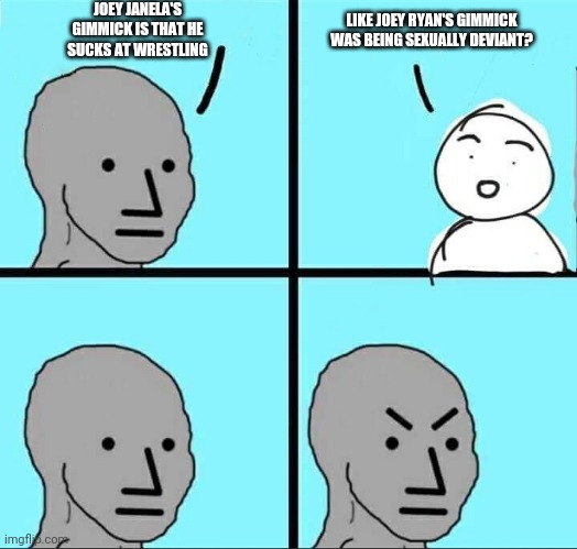 Angry brow | JOEY JANELA'S GIMMICK IS THAT HE SUCKS AT WRESTLING; LIKE JOEY RYAN'S GIMMICK WAS BEING SEXUALLY DEVIANT? | image tagged in angry brow,SCJerk | made w/ Imgflip meme maker