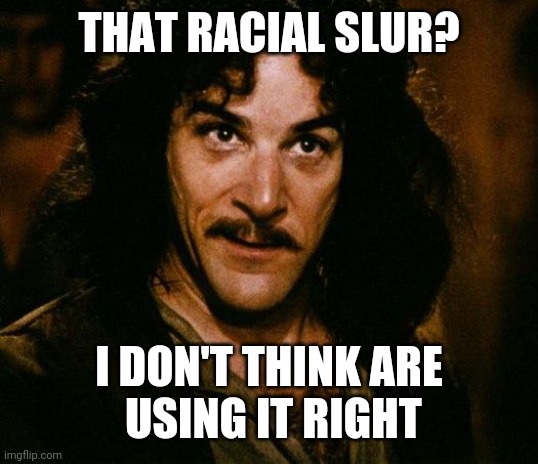 Inigo Montoya Meme | THAT RACIAL SLUR? I DON'T THINK ARE
 USING IT RIGHT | image tagged in memes,inigo montoya | made w/ Imgflip meme maker