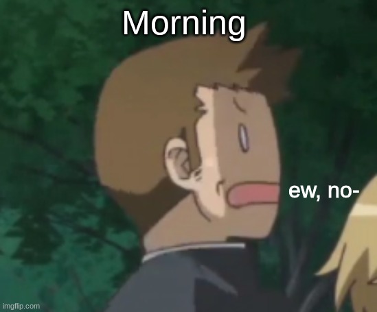 I'm t i r e d ;-; | Morning | image tagged in ew no | made w/ Imgflip meme maker