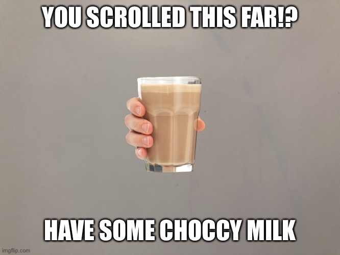 Chooccy milk | YOU SCROLLED THIS FAR!? HAVE SOME CHOCCY MILK | image tagged in chooccy milk | made w/ Imgflip meme maker