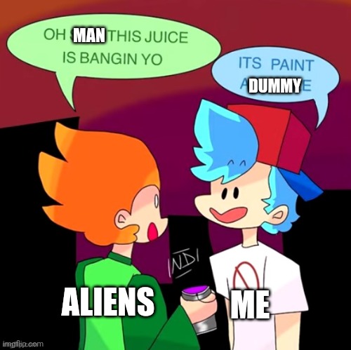 This used to swear so I changed it for da kids. | MAN; DUMMY; ME; ALIENS | image tagged in pico drinks a paint,weird | made w/ Imgflip meme maker