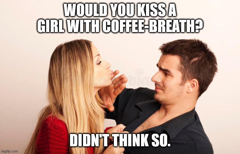 Love & Coffee Do Not Mix (unless it's love for coffee) | WOULD YOU KISS A GIRL WITH COFFEE-BREATH? DIDN'T THINK SO. | image tagged in funny memes,relationships,kissing,coffee,coffee addict,couples | made w/ Imgflip meme maker