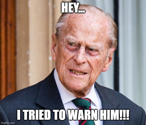 Poor Harry | HEY... I TRIED TO WARN HIM!!! | image tagged in prince philip,megan markle,royal family | made w/ Imgflip meme maker