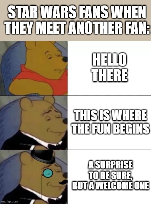 Fancy pooh | STAR WARS FANS WHEN THEY MEET ANOTHER FAN:; HELLO THERE; THIS IS WHERE THE FUN BEGINS; A SURPRISE TO BE SURE, BUT A WELCOME ONE | image tagged in fancy pooh,star wars | made w/ Imgflip meme maker