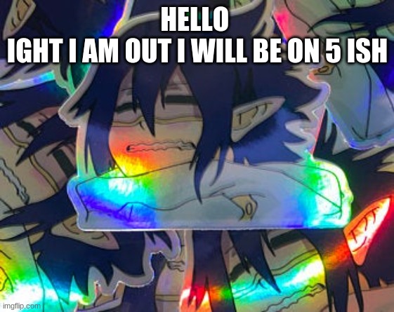 HELLO 
IGHT I AM OUT I WILL BE ON 5 ISH | made w/ Imgflip meme maker