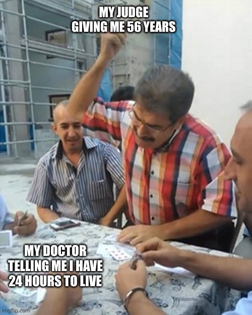 Good morning y’all | MY JUDGE GIVING ME 56 YEARS; MY DOCTOR TELLING ME I HAVE 24 HOURS TO LIVE | image tagged in angry turkish man playing cards meme | made w/ Imgflip meme maker