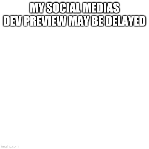 Blank Transparent Square | MY SOCIAL MEDIAS DEV PREVIEW MAY BE DELAYED | image tagged in memes,blank transparent square | made w/ Imgflip meme maker