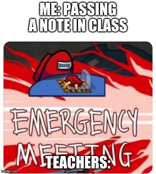 among us | ME: PASSING A NOTE IN CLASS; TEACHERS: | image tagged in emergency meeting among us | made w/ Imgflip meme maker