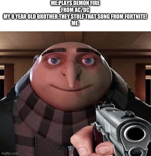 Gru Gun | ME:PLAYS DEMON FIRE FROM AC/DC
MY 8 YEAR OLD BROTHER:THEY STOLE THAT SONG FROM FORTNITE!
ME: | image tagged in gru gun,funny memes,memes | made w/ Imgflip meme maker
