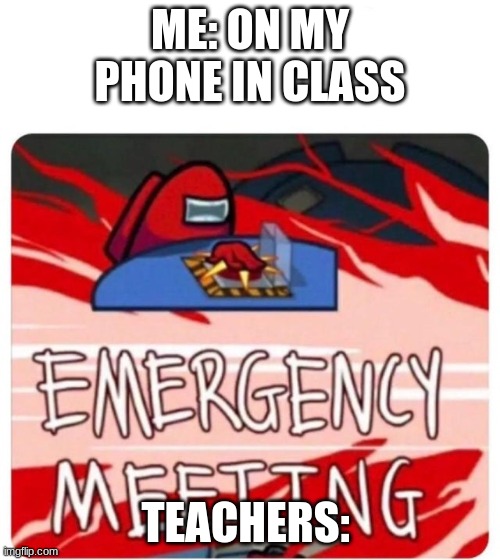 among us | ME: ON MY PHONE IN CLASS; TEACHERS: | image tagged in emergency meeting among us | made w/ Imgflip meme maker