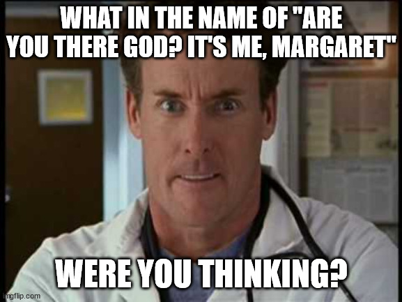  WHAT IN THE NAME OF "ARE YOU THERE GOD? IT'S ME, MARGARET"; WERE YOU THINKING? | image tagged in dr cox angry | made w/ Imgflip meme maker