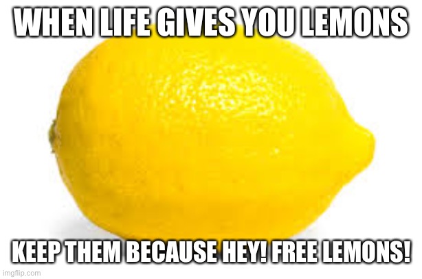 Lemons lemons lemons | WHEN LIFE GIVES YOU LEMONS; KEEP THEM BECAUSE HEY! FREE LEMONS! | image tagged in when life gives you lemons x | made w/ Imgflip meme maker