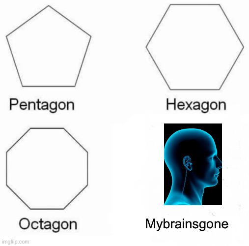 Pentagon Hexagon Octagon | Mybrainsgone | image tagged in memes,pentagon hexagon octagon | made w/ Imgflip meme maker