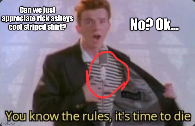 Cool Striped shirt | Can we just appreciate rick aslteys cool striped shirt? No? Ok... | image tagged in you know the rules it's time to die | made w/ Imgflip meme maker