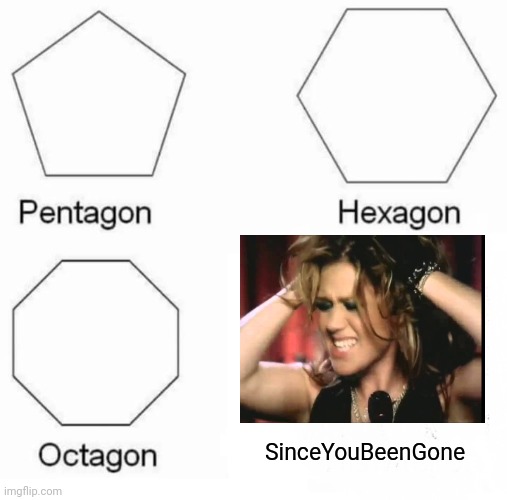 AH KELLY CLARKSON | SinceYouBeenGone | image tagged in memes,pentagon hexagon octagon,funny memes,millennials | made w/ Imgflip meme maker