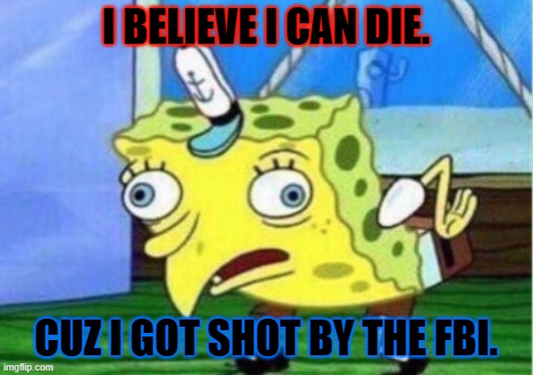 Mocking Spongebob | I BELIEVE I CAN DIE. CUZ I GOT SHOT BY THE FBI. | image tagged in memes,mocking spongebob | made w/ Imgflip meme maker