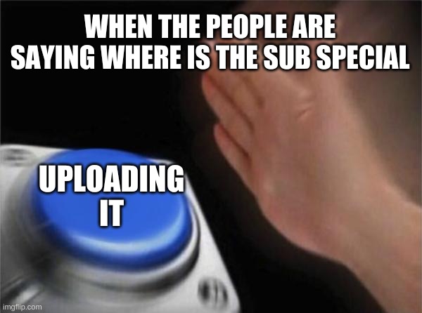 Button meme | WHEN THE PEOPLE ARE SAYING WHERE IS THE SUB SPECIAL; UPLOADING IT | image tagged in memes,blank nut button | made w/ Imgflip meme maker