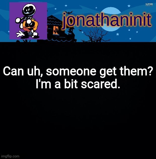 jonathaninit's spooky month | Can uh, someone get them?
I'm a bit scared. | image tagged in jonathaninit's spooky month | made w/ Imgflip meme maker