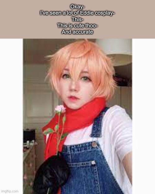 Okay-
I’ve seen a lot of Eddie cosplay-
This-
This is cute thoo-
And accurate | made w/ Imgflip meme maker