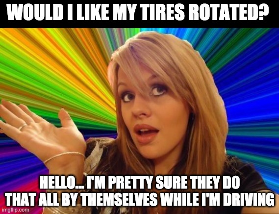 Rotate tires | WOULD I LIKE MY TIRES ROTATED? HELLO... I'M PRETTY SURE THEY DO THAT ALL BY THEMSELVES WHILE I'M DRIVING | image tagged in memes,dumb blonde | made w/ Imgflip meme maker
