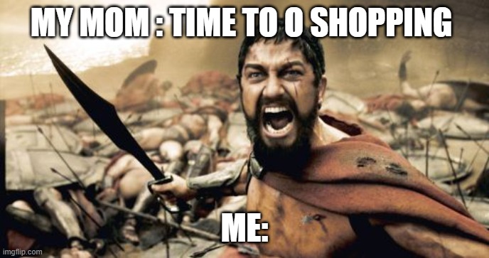 Sparta Leonidas Meme | MY MOM : TIME TO O SHOPPING; ME: | image tagged in memes,sparta leonidas | made w/ Imgflip meme maker