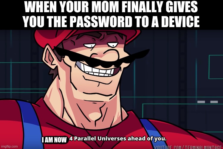 finally right? | WHEN YOUR MOM FINALLY GIVES YOU THE PASSWORD TO A DEVICE; I AM NOW | image tagged in mario i am four parallel universes ahead of you,funny | made w/ Imgflip meme maker
