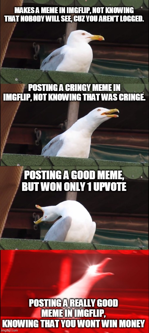 Memes in IMGFLIP | MAKES A MEME IN IMGFLIP, NOT KNOWING THAT NOBODY WILL SEE, CUZ YOU AREN'T LOGGED. POSTING A CRINGY MEME IN IMGFLIP, NOT KNOWING THAT WAS CRINGE. POSTING A GOOD MEME, BUT WON ONLY 1 UPVOTE; POSTING A REALLY GOOD MEME IN IMGFLIP, KNOWING THAT YOU WONT WIN MONEY | image tagged in memes,inhaling seagull,imgflip,seagull | made w/ Imgflip meme maker