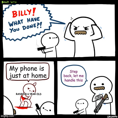 Am I the only one who thinks this is annoying | My phone is just at home; Step back, let me handle this; RANDOM 6 YEAR OLD; ME | image tagged in billy what have you done | made w/ Imgflip meme maker