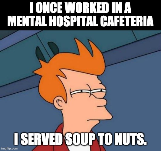 Cafe worker | I ONCE WORKED IN A MENTAL HOSPITAL CAFETERIA; I SERVED SOUP TO NUTS. | image tagged in memes,futurama fry | made w/ Imgflip meme maker