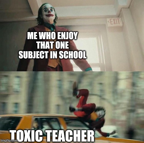 Suffering from success | ME WHO ENJOY THAT ONE SUBJECT IN SCHOOL; TOXIC TEACHER | image tagged in joaquin phoenix joker car | made w/ Imgflip meme maker