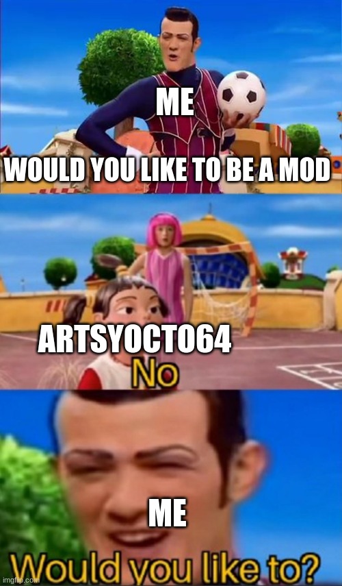 Would you like to? | ME WOULD YOU LIKE TO BE A MOD ARTSYOCTO64 ME | image tagged in would you like to | made w/ Imgflip meme maker