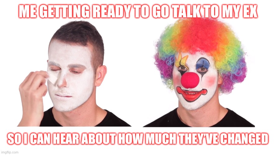 Don’t be a clown | ME GETTING READY TO GO TALK TO MY EX; SO I CAN HEAR ABOUT HOW MUCH THEY’VE CHANGED | image tagged in clown,funny,crazy ex | made w/ Imgflip meme maker