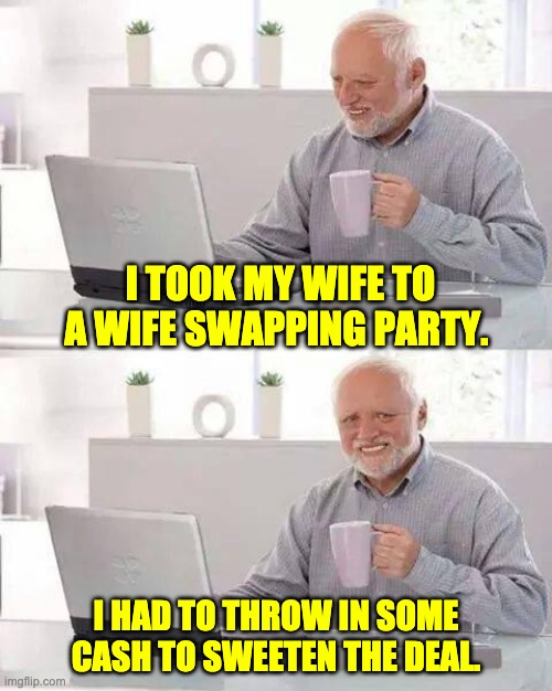 sweeten the deal | I TOOK MY WIFE TO A WIFE SWAPPING PARTY. I HAD TO THROW IN SOME CASH TO SWEETEN THE DEAL. | image tagged in hide the pain harold | made w/ Imgflip meme maker