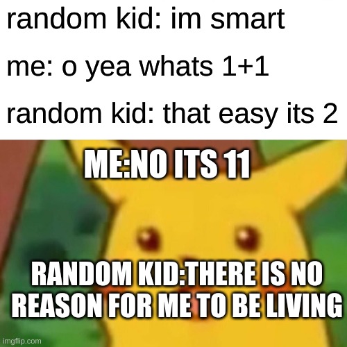 Surprised Pikachu Meme | random kid: im smart; me: o yea whats 1+1; random kid: that easy its 2; ME:NO ITS 11; RANDOM KID:THERE IS NO REASON FOR ME TO BE LIVING | image tagged in memes,surprised pikachu | made w/ Imgflip meme maker