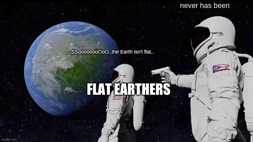 Always Has Been | never has been; ....SSoooooooOoO..the Earth isn't flat.. FLAT EARTHERS | image tagged in memes,always has been | made w/ Imgflip meme maker