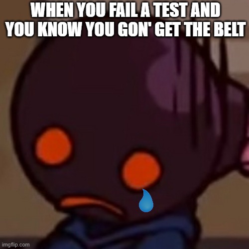 o noes- | WHEN YOU FAIL A TEST AND YOU KNOW YOU GON' GET THE BELT | image tagged in sad | made w/ Imgflip meme maker