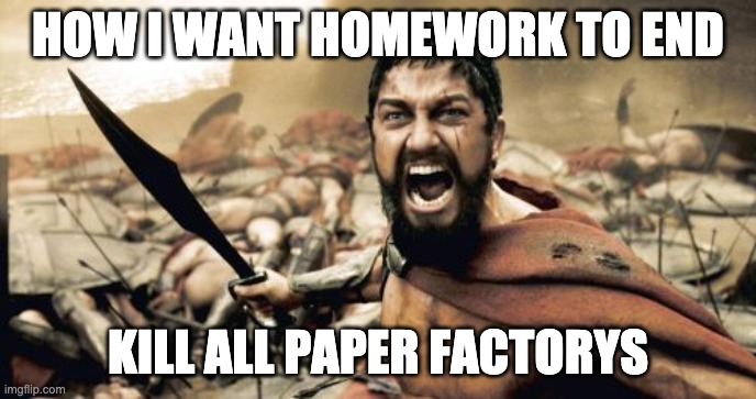 Sparta Leonidas Meme | HOW I WANT HOMEWORK TO END; KILL ALL PAPER FACTORYS | image tagged in memes,sparta leonidas | made w/ Imgflip meme maker