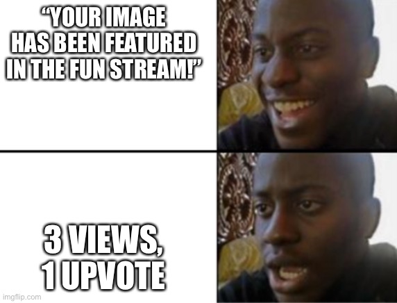 Oh yeah! Oh no... | “YOUR IMAGE HAS BEEN FEATURED IN THE FUN STREAM!”; 3 VIEWS, 1 UPVOTE | image tagged in oh yeah oh no | made w/ Imgflip meme maker