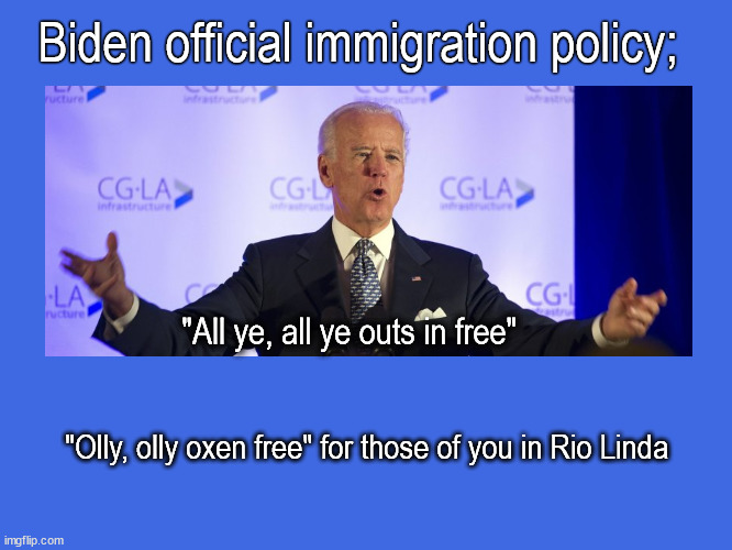 Biden immigration policy | Biden official immigration policy;; "All ye, all ye outs in free"; "Olly, olly oxen free" for those of you in Rio Linda | image tagged in politics | made w/ Imgflip meme maker
