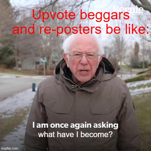 Bernie I Am Once Again Asking For Your Support Meme | Upvote beggars and re-posters be like:; what have I become? | image tagged in memes,bernie i am once again asking for your support | made w/ Imgflip meme maker