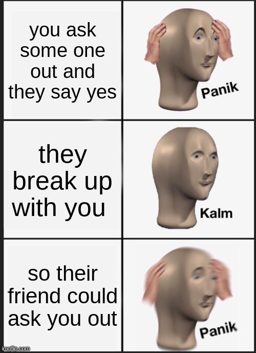 Panik Kalm Panik | you ask some one out and they say yes; they break up with you; so their friend could ask you out | image tagged in memes,panik kalm panik | made w/ Imgflip meme maker