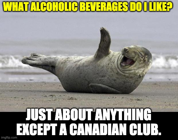 Hope this one gets somebody's seal of approval | WHAT ALCOHOLIC BEVERAGES DO I LIKE? JUST ABOUT ANYTHING EXCEPT A CANADIAN CLUB. | image tagged in laughing seal | made w/ Imgflip meme maker