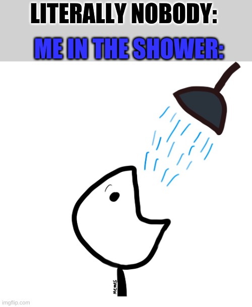 Am I the only one that does this? | ME IN THE SHOWER:; LITERALLY NOBODY: | image tagged in memes | made w/ Imgflip meme maker