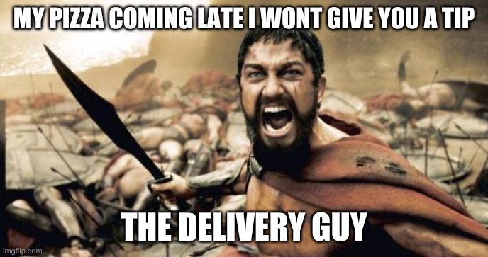 Sparta Leonidas | MY PIZZA COMING LATE I WONT GIVE YOU A TIP; THE DELIVERY GUY | image tagged in memes,sparta leonidas | made w/ Imgflip meme maker