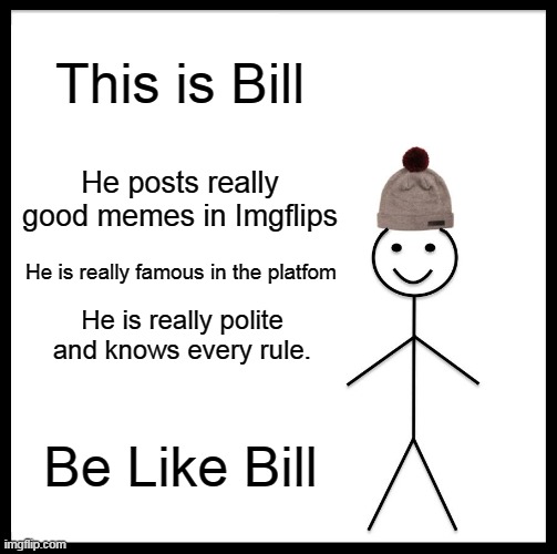 Repost if you want to everyone know who is bill. | This is Bill; He posts really good memes in Imgflips; He is really famous in the platfom; He is really polite and knows every rule. Be Like Bill | image tagged in memes,be like bill | made w/ Imgflip meme maker
