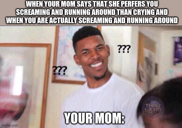 Black guy confused | WHEN YOUR MOM SAYS THAT SHE PERFERS YOU SCREAMING AND RUNNING AROUND THAN CRYING AND WHEN YOU ARE ACTUALLY SCREAMING AND RUNNING AROUND; YOUR MOM: | image tagged in black guy confused | made w/ Imgflip meme maker