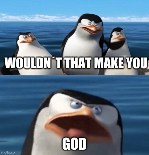 Wouldn't that make you | WOULDN´T THAT MAKE YOU GOD | image tagged in wouldn't that make you | made w/ Imgflip meme maker